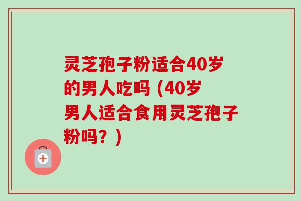 灵芝孢子粉适合40岁的男人吃吗 (40岁男人适合食用灵芝孢子粉吗？)-第1张图片-卓越灵芝孢子粉