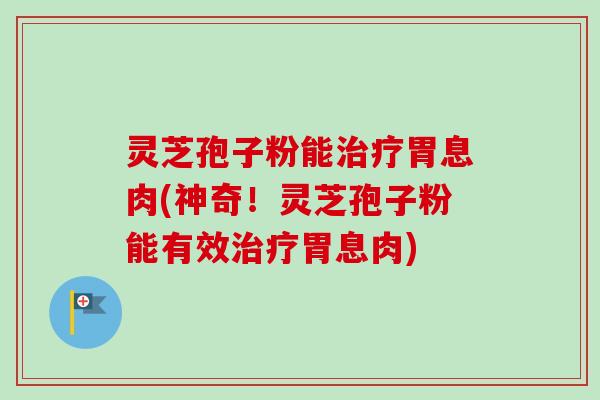 灵芝孢子粉能治疗胃息肉(神奇！灵芝孢子粉能有效治疗胃息肉)-第1张图片-卓越灵芝孢子粉