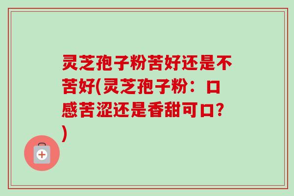 灵芝孢子粉苦好还是不苦好(灵芝孢子粉:口感苦涩还是香甜可口?)-第1张图片-卓越灵芝孢子粉 灵芝孢子粉苦好还是不苦好(灵芝孢子粉:口感苦涩还是香甜可口?)-第1张图片-卓越灵芝孢子粉