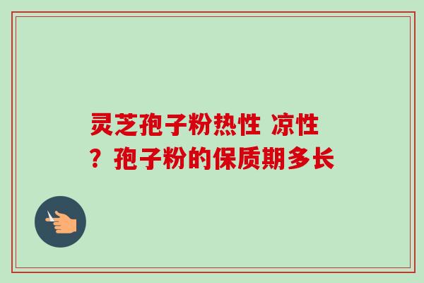 灵芝孢子粉热性 凉性?孢子粉的保质期多长-第1张图片-卓越灵芝孢子粉 灵芝孢子粉热性 凉性?孢子粉的保质期多长-第1张图片-卓越灵芝孢子粉