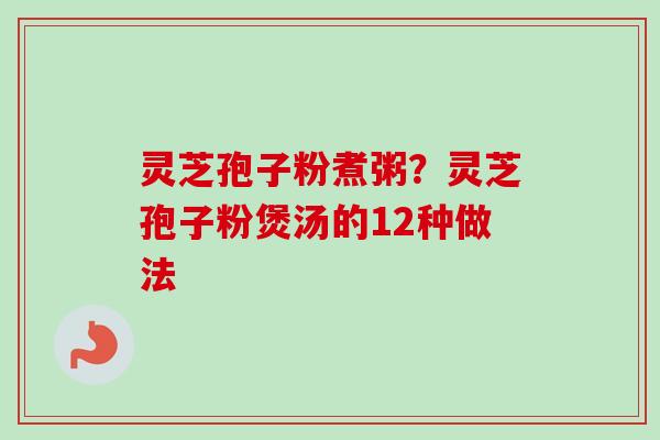 灵芝孢子粉煮粥?灵芝孢子粉煲汤的12种做法-第1张图片-卓越灵芝孢子粉 灵芝孢子粉煮粥?灵芝孢子粉煲汤的12种做法-第1张图片-卓越灵芝孢子粉