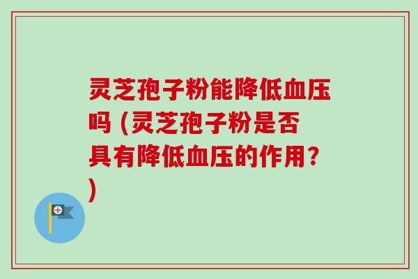 灵芝孢子粉能降低血压吗 (灵芝孢子粉是否具有降低血压的作用？)-第1张图片-卓越灵芝孢子粉