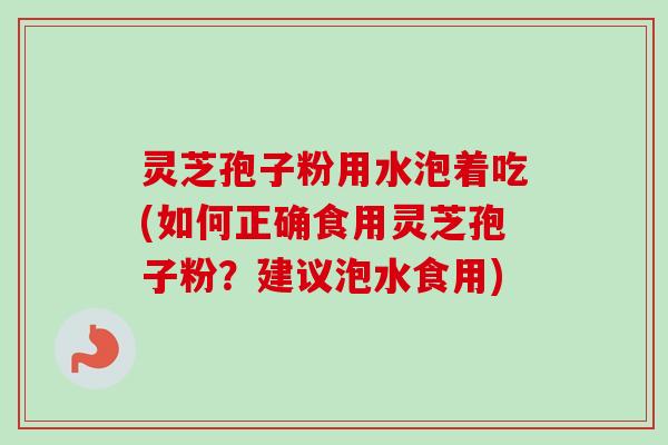灵芝孢子粉用水泡着吃(如何正确食用灵芝孢子粉？建议泡水食用)-第1张图片-卓越灵芝孢子粉