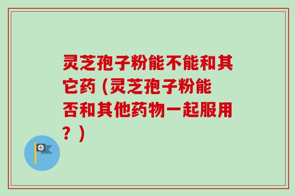 灵芝孢子粉能不能和其它药 (灵芝孢子粉能否和其他药物一起服用？)-第1张图片-卓越灵芝孢子粉