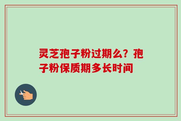 灵芝孢子粉过期么？孢子粉保质期多长时间-第1张图片-卓越灵芝孢子粉