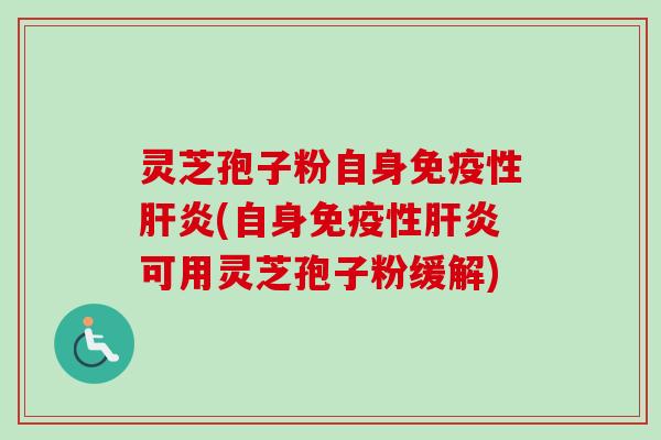 灵芝孢子粉自身免疫性肝炎(自身免疫性肝炎可用灵芝孢子粉缓解)-第1张图片-卓越灵芝孢子粉 灵芝孢子粉自身免疫性肝炎(自身免疫性肝炎可用灵芝孢子粉缓解)-第1张图片-卓越灵芝孢子粉