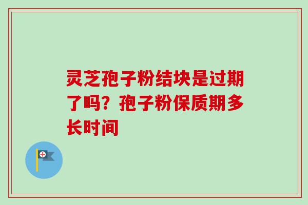 灵芝孢子粉结块是过期了吗?孢子粉保质期多长时间-第1张图片-卓越灵芝孢子粉 灵芝孢子粉结块是过期了吗?孢子粉保质期多长时间-第1张图片-卓越灵芝孢子粉