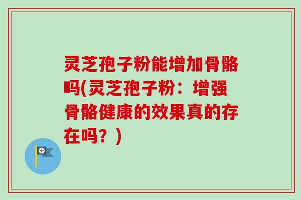 灵芝孢子粉能增加骨骼吗(灵芝孢子粉:增强骨骼健康的效果真的存在吗?)-第1张图片-卓越灵芝孢子粉 灵芝孢子粉能增加骨骼吗(灵芝孢子粉:增强骨骼健康的效果真的存在吗?)-第1张图片-卓越灵芝孢子粉