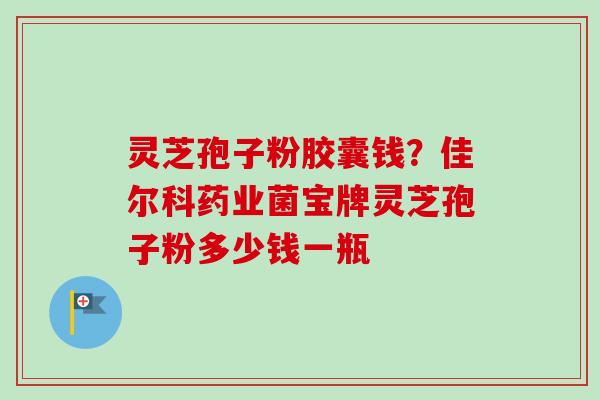 灵芝孢子粉胶囊钱？佳尔科药业菌宝牌灵芝孢子粉多少钱一瓶-第1张图片-卓越灵芝孢子粉