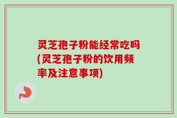 灵芝孢子粉能经常吃吗(灵芝孢子粉的饮用频率及注意事项)-第1张图片-卓越灵芝孢子粉 灵芝孢子粉能经常吃吗(灵芝孢子粉的饮用频率及注意事项)-第1张图片-卓越灵芝孢子粉