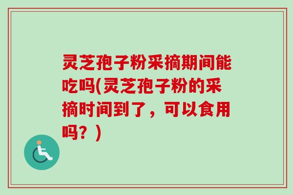 灵芝孢子粉采摘期间能吃吗(灵芝孢子粉的采摘时间到了,可以食用吗?)-第1张图片-卓越灵芝孢子粉 灵芝孢子粉采摘期间能吃吗(灵芝孢子粉的采摘时间到了,可以食用吗?)-第1张图片-卓越灵芝孢子粉