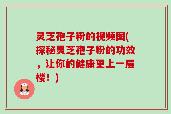 灵芝孢子粉的视频图(探秘灵芝孢子粉的功效，让你的健康更上一层楼！)-第1张图片-卓越灵芝孢子粉