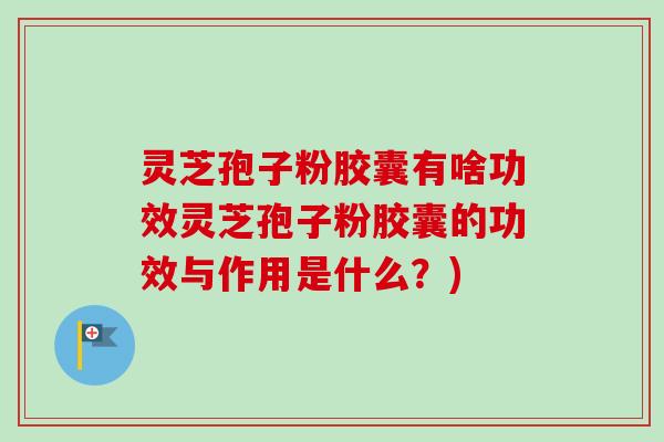 灵芝孢子粉胶囊有啥功效灵芝孢子粉胶囊的功效与作用是什么?)-第1张图片-卓越灵芝孢子粉 灵芝孢子粉胶囊有啥功效灵芝孢子粉胶囊的功效与作用是什么?)-第1张图片-卓越灵芝孢子粉