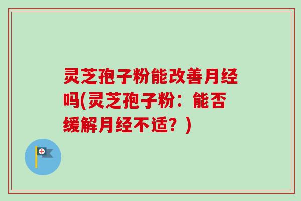 灵芝孢子粉能改善月经吗(灵芝孢子粉：能否缓解月经不适？)-第1张图片-卓越灵芝孢子粉