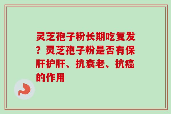 灵芝孢子粉长期吃复发?灵芝孢子粉是否有保肝护肝、抗衰老、抗癌的作用-第1张图片-卓越灵芝孢子粉 灵芝孢子粉长期吃复发?灵芝孢子粉是否有保肝护肝、抗衰老、抗癌的作用-第1张图片-卓越灵芝孢子粉