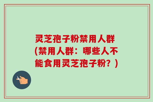 灵芝孢子粉禁用人群 (禁用人群:哪些人不能食用灵芝孢子粉?)-第1张图片-卓越灵芝孢子粉 灵芝孢子粉禁用人群 (禁用人群:哪些人不能食用灵芝孢子粉?)-第1张图片-卓越灵芝孢子粉