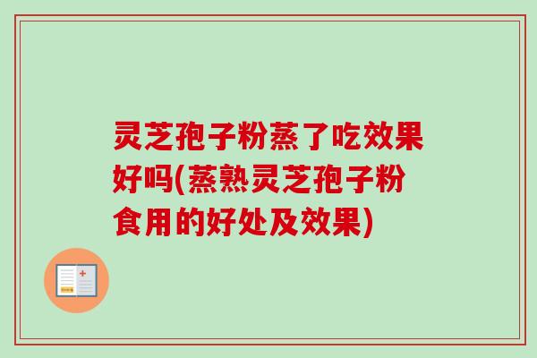 灵芝孢子粉蒸了吃效果好吗(蒸熟灵芝孢子粉食用的好处及效果)-第1张图片-卓越灵芝孢子粉 灵芝孢子粉蒸了吃效果好吗(蒸熟灵芝孢子粉食用的好处及效果)-第1张图片-卓越灵芝孢子粉