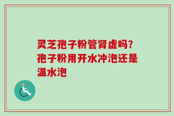 灵芝孢子粉管肾虚吗?孢子粉用开水冲泡还是温水泡-第1张图片-卓越灵芝孢子粉 灵芝孢子粉管肾虚吗?孢子粉用开水冲泡还是温水泡-第1张图片-卓越灵芝孢子粉