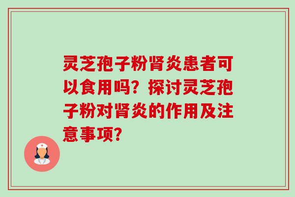灵芝孢子粉肾炎患者可以食用吗?探讨灵芝孢子粉对肾炎的作用及注意事项?-第1张图片-卓越灵芝孢子粉 灵芝孢子粉肾炎患者可以食用吗?探讨灵芝孢子粉对肾炎的作用及注意事项?-第1张图片-卓越灵芝孢子粉