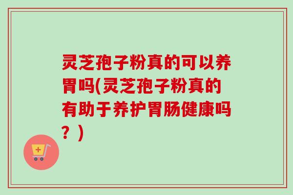 灵芝孢子粉真的可以养胃吗(灵芝孢子粉真的有助于养护胃肠健康吗？)-第1张图片-卓越灵芝孢子粉