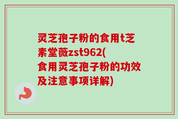 灵芝孢子粉的食用t芝素堂薇zst962(食用灵芝孢子粉的功效及注意事项详解)-第1张图片-卓越灵芝孢子粉 灵芝孢子粉的食用t芝素堂薇zst962(食用灵芝孢子粉的功效及注意事项详解)-第1张图片-卓越灵芝孢子粉