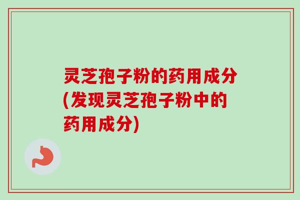 灵芝孢子粉的药用成分(发现灵芝孢子粉中的药用成分)-第1张图片-卓越灵芝孢子粉 灵芝孢子粉的药用成分(发现灵芝孢子粉中的药用成分)-第1张图片-卓越灵芝孢子粉