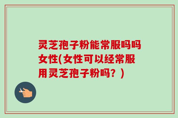 灵芝孢子粉能常服吗吗女性(女性可以经常服用灵芝孢子粉吗?)-第1张图片-卓越灵芝孢子粉 灵芝孢子粉能常服吗吗女性(女性可以经常服用灵芝孢子粉吗?)-第1张图片-卓越灵芝孢子粉