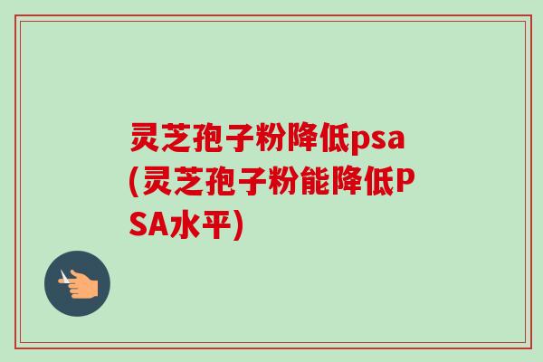 灵芝孢子粉降低psa(灵芝孢子粉能降低PSA水平)-第1张图片-卓越灵芝孢子粉