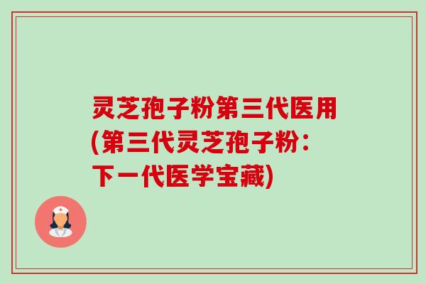 灵芝孢子粉第三代医用(第三代灵芝孢子粉：下一代医学宝藏)-第1张图片-卓越灵芝孢子粉