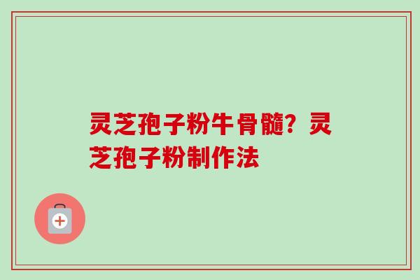 灵芝孢子粉牛骨髓？灵芝孢子粉制作法-第1张图片-卓越灵芝孢子粉