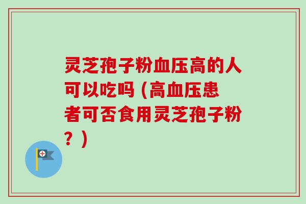 灵芝孢子粉血压高的人可以吃吗 (高血压患者可否食用灵芝孢子粉?)-第1张图片-卓越灵芝孢子粉 灵芝孢子粉血压高的人可以吃吗 (高血压患者可否食用灵芝孢子粉?)-第1张图片-卓越灵芝孢子粉