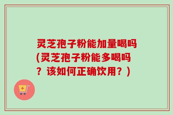 灵芝孢子粉能加量喝吗(灵芝孢子粉能多喝吗？该如何正确饮用？)-第1张图片-卓越灵芝孢子粉