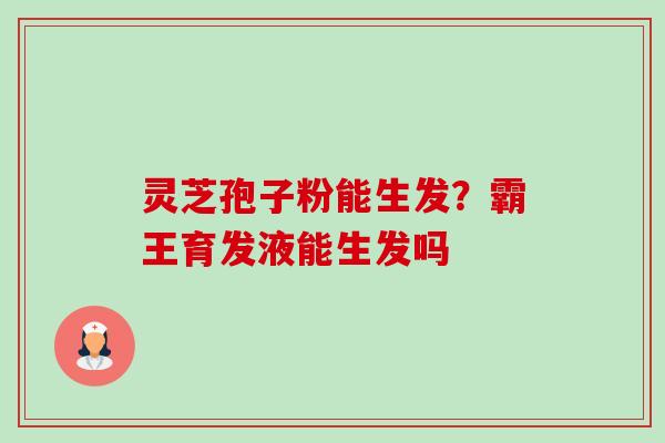 灵芝孢子粉能生发?霸王育发液能生发吗-第1张图片-卓越灵芝孢子粉 灵芝孢子粉能生发?霸王育发液能生发吗-第1张图片-卓越灵芝孢子粉