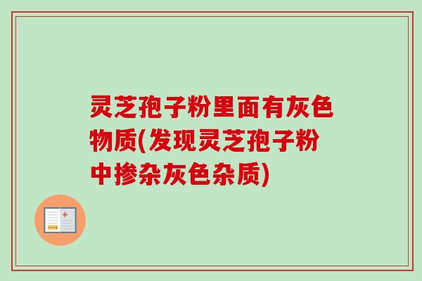 灵芝孢子粉里面有灰色物质(发现灵芝孢子粉中掺杂灰色杂质)-第1张图片-卓越灵芝孢子粉