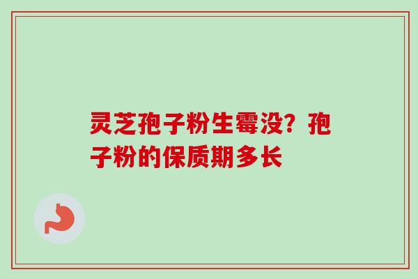 灵芝孢子粉生霉没？孢子粉的保质期多长-第1张图片-卓越灵芝孢子粉