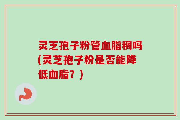灵芝孢子粉管血脂稠吗(灵芝孢子粉是否能降低血脂?)-第1张图片-卓越灵芝孢子粉 灵芝孢子粉管血脂稠吗(灵芝孢子粉是否能降低血脂?)-第1张图片-卓越灵芝孢子粉