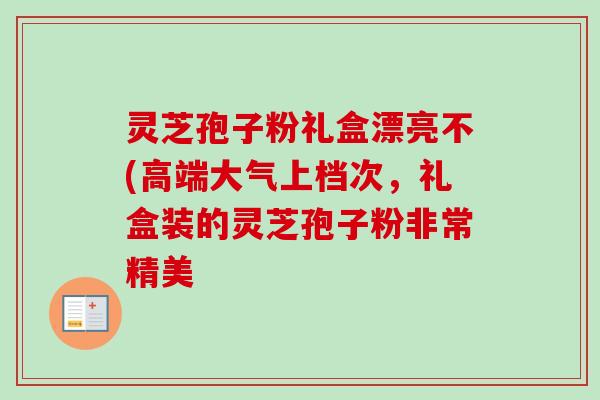 灵芝孢子粉礼盒漂亮不(高端大气上档次,礼盒装的灵芝孢子粉非常精美-第1张图片-卓越灵芝孢子粉 灵芝孢子粉礼盒漂亮不(高端大气上档次,礼盒装的灵芝孢子粉非常精美-第1张图片-卓越灵芝孢子粉