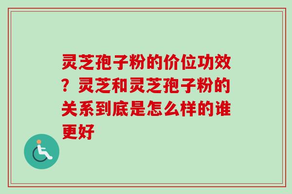 灵芝孢子粉的价位功效？灵芝和灵芝孢子粉的关系到底是怎么样的谁更好-第1张图片-卓越灵芝孢子粉