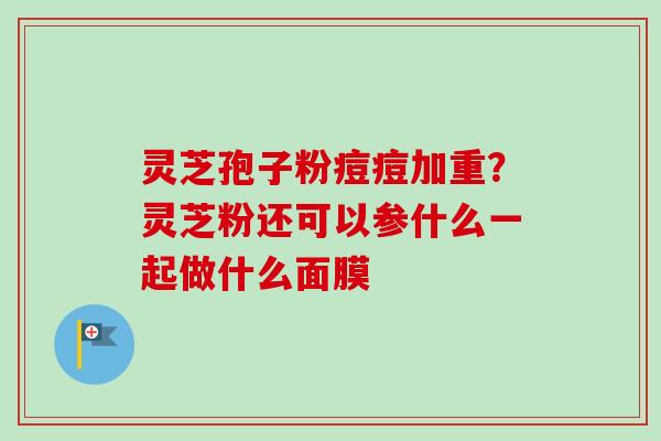 灵芝孢子粉痘痘加重？灵芝粉还可以参什么一起做什么面膜-第1张图片-卓越灵芝孢子粉
