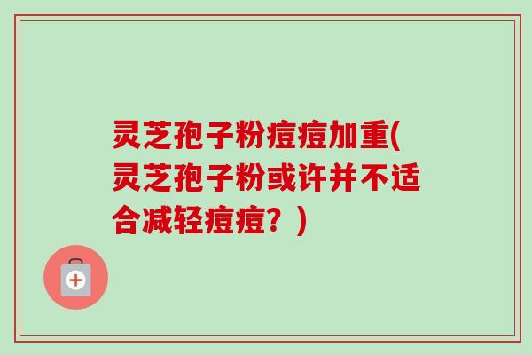 灵芝孢子粉痘痘加重(灵芝孢子粉或许并不适合减轻痘痘?)-第1张图片-卓越灵芝孢子粉 灵芝孢子粉痘痘加重(灵芝孢子粉或许并不适合减轻痘痘?)-第1张图片-卓越灵芝孢子粉