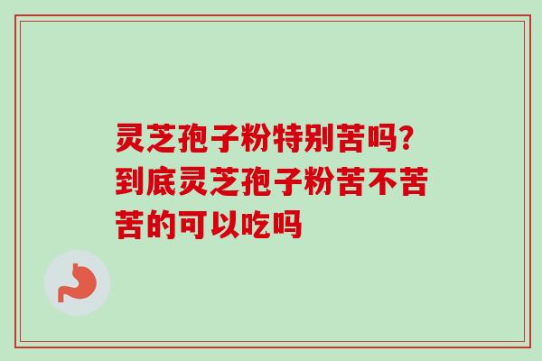 灵芝孢子粉特别苦吗?到底灵芝孢子粉苦不苦苦的可以吃吗-第1张图片-卓越灵芝孢子粉 灵芝孢子粉特别苦吗?到底灵芝孢子粉苦不苦苦的可以吃吗-第1张图片-卓越灵芝孢子粉