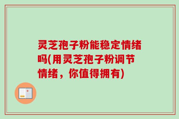 灵芝孢子粉能稳定情绪吗(用灵芝孢子粉调节情绪,你值得拥有)-第1张图片-卓越灵芝孢子粉 灵芝孢子粉能稳定情绪吗(用灵芝孢子粉调节情绪,你值得拥有)-第1张图片-卓越灵芝孢子粉