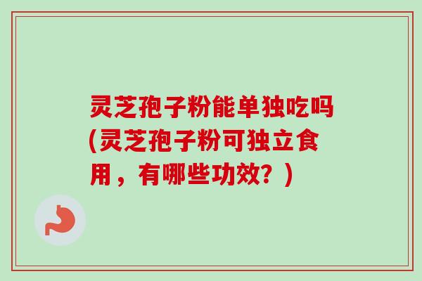 灵芝孢子粉能单独吃吗(灵芝孢子粉可独立食用,有哪些功效?)-第1张图片-卓越灵芝孢子粉 灵芝孢子粉能单独吃吗(灵芝孢子粉可独立食用,有哪些功效?)-第1张图片-卓越灵芝孢子粉
