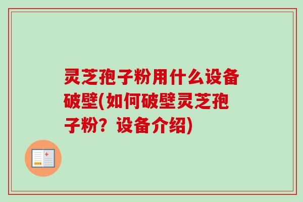 灵芝孢子粉用什么设备破壁(如何破壁灵芝孢子粉？设备介绍)-第1张图片-卓越灵芝孢子粉