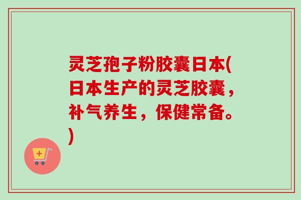 灵芝孢子粉胶囊日本(日本生产的灵芝胶囊,补气养生,保健常备。)-第1张图片-卓越灵芝孢子粉 灵芝孢子粉胶囊日本(日本生产的灵芝胶囊,补气养生,保健常备。)-第1张图片-卓越灵芝孢子粉