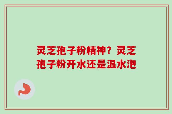 灵芝孢子粉精神？灵芝孢子粉开水还是温水泡-第1张图片-卓越灵芝孢子粉