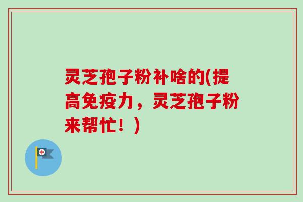 灵芝孢子粉补啥的(提高免疫力，灵芝孢子粉来帮忙！)-第1张图片-卓越灵芝孢子粉