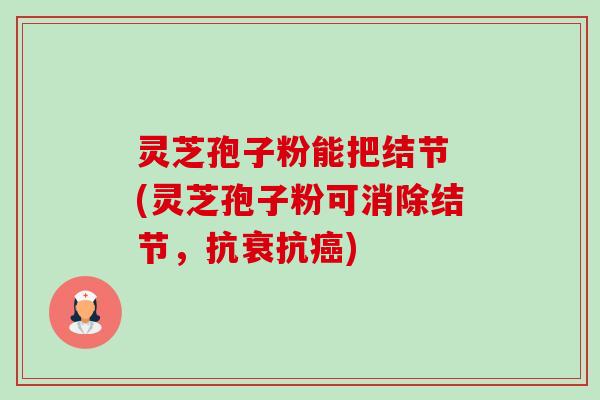 灵芝孢子粉能把结节 (灵芝孢子粉可消除结节,抗衰抗癌)-第1张图片-卓越灵芝孢子粉 灵芝孢子粉能把结节 (灵芝孢子粉可消除结节,抗衰抗癌)-第1张图片-卓越灵芝孢子粉
