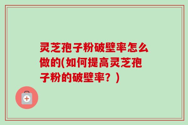 灵芝孢子粉破壁率怎么做的(如何提高灵芝孢子粉的破壁率?)-第1张图片-卓越灵芝孢子粉 灵芝孢子粉破壁率怎么做的(如何提高灵芝孢子粉的破壁率?)-第1张图片-卓越灵芝孢子粉