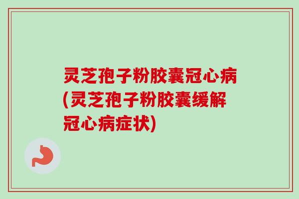 灵芝孢子粉胶囊冠心病(灵芝孢子粉胶囊缓解冠心病症状)-第1张图片-卓越灵芝孢子粉 灵芝孢子粉胶囊冠心病(灵芝孢子粉胶囊缓解冠心病症状)-第1张图片-卓越灵芝孢子粉